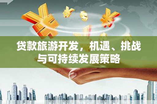 昌都贷款旅游开发，机遇、挑战与可持续发展策略