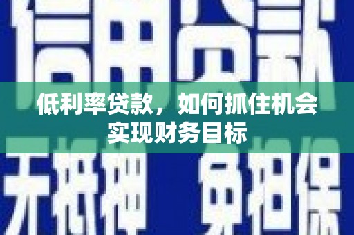 昌都低利率贷款，如何抓住机会实现财务目标