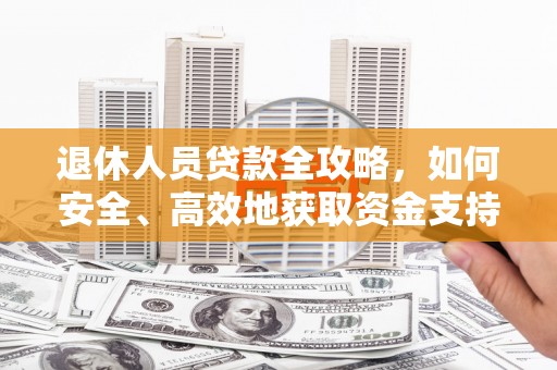 昌都退休人员贷款全攻略，如何安全、高效地获取资金支持