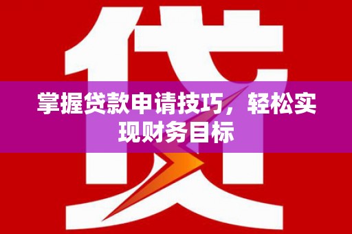 昌都掌握贷款申请技巧，轻松实现财务目标