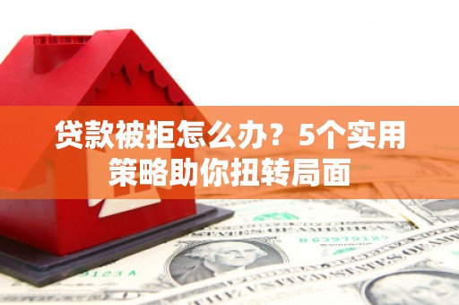 昌都贷款被拒怎么办？5个实用策略助你扭转局面