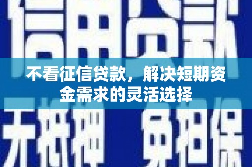 昌都不看征信贷款，解决短期资金需求的灵活选择