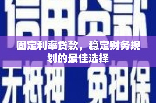 昌都固定利率贷款，稳定财务规划的最佳选择