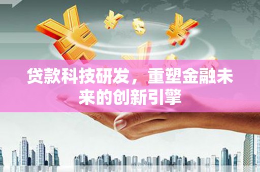 昌都贷款科技研发，重塑金融未来的创新引擎