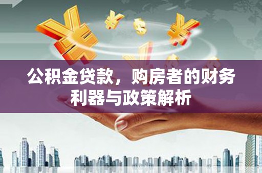 昌都公积金贷款，购房者的财务利器与政策解析