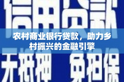 昌都农村商业银行贷款，助力乡村振兴的金融引擎