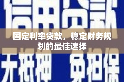 昌都固定利率贷款，稳定财务规划的最佳选择