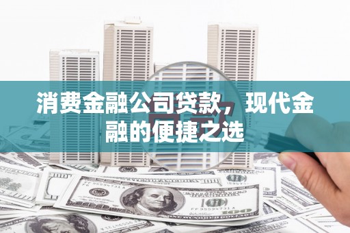 昌都消费金融公司贷款，现代金融的便捷之选