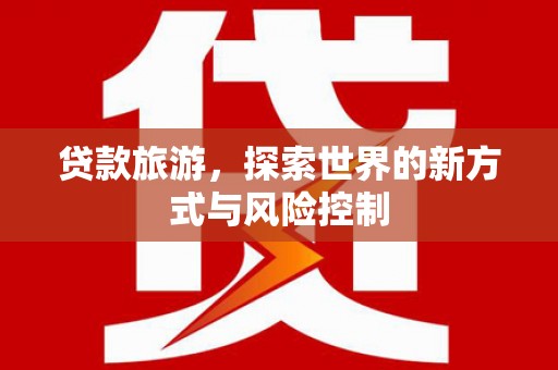 昌都贷款旅游，探索世界的新方式与风险控制