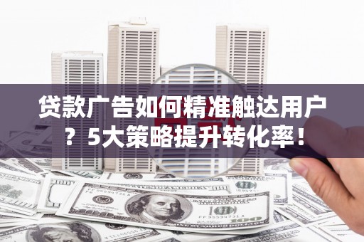 昌都贷款广告如何精准触达用户？5大策略提升转化率！