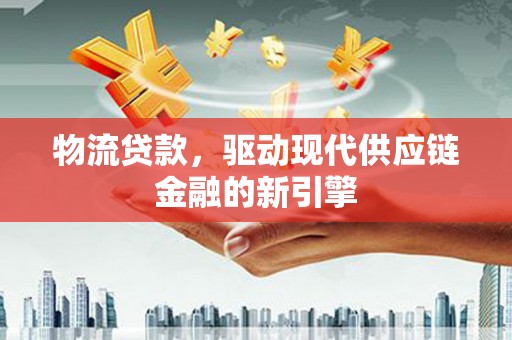 昌都物流贷款，驱动现代供应链金融的新引擎