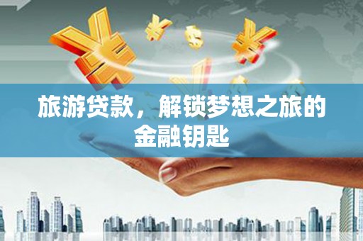昌都旅游贷款，解锁梦想之旅的金融钥匙
