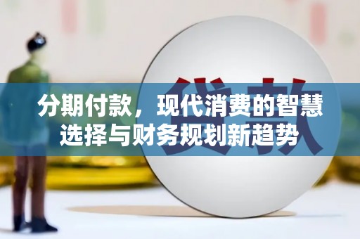 昌都分期付款，现代消费的智慧选择与财务规划新趋势