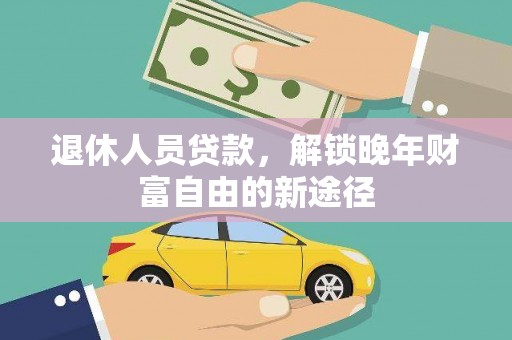 昌都退休人员贷款，解锁晚年财富自由的新途径