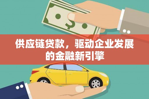 昌都供应链贷款，驱动企业发展的金融新引擎
