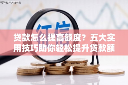 昌都贷款怎么提高额度？五大实用技巧助你轻松提升贷款额度