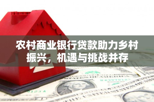 昌都农村商业银行贷款助力乡村振兴，机遇与挑战并存