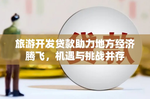 昌都旅游开发贷款助力地方经济腾飞，机遇与挑战并存