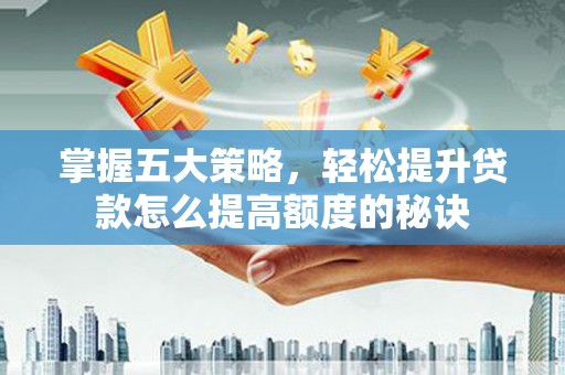 昌都掌握五大策略，轻松提升贷款怎么提高额度的秘诀