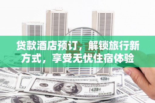 昌都贷款酒店预订，解锁旅行新方式，享受无忧住宿体验