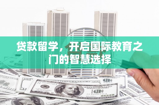 昌都贷款留学，开启国际教育之门的智慧选择