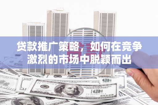昌都贷款推广策略，如何在竞争激烈的市场中脱颖而出