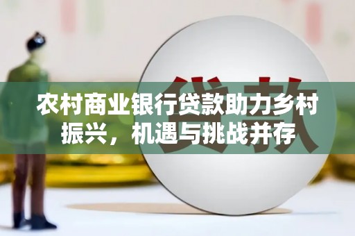 昌都农村商业银行贷款助力乡村振兴，机遇与挑战并存