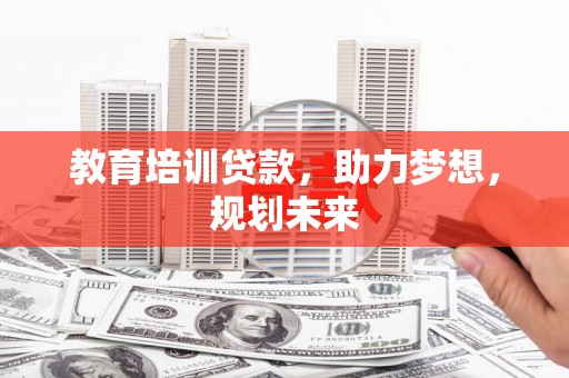昌都教育培训贷款，助力梦想，规划未来