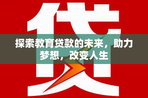昌都探索教育贷款的未来，助力梦想，改变人生