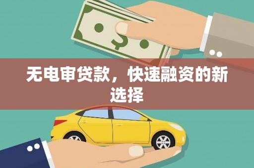 昌都无电审贷款，快速融资的新选择