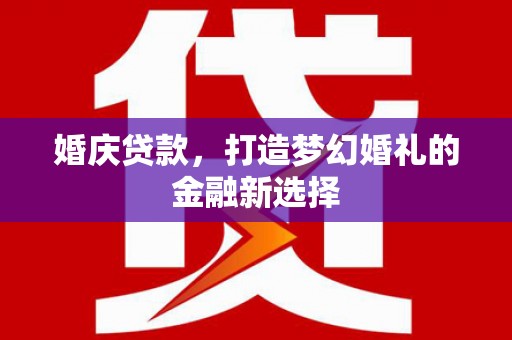 昌都婚庆贷款，打造梦幻婚礼的金融新选择