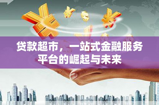昌都贷款超市，一站式金融服务平台的崛起与未来