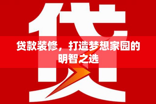 昌都贷款装修，打造梦想家园的明智之选