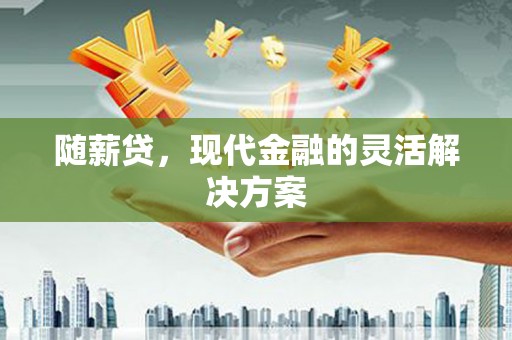 昌都随薪贷，现代金融的灵活解决方案