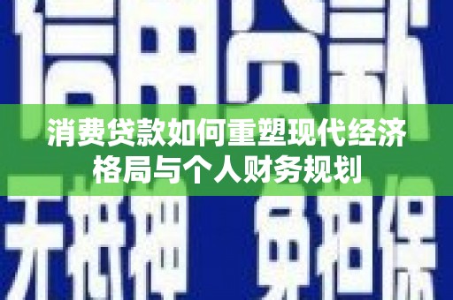 昌都消费贷款如何重塑现代经济格局与个人财务规划