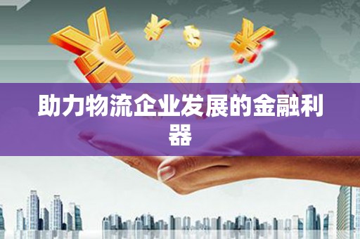 昌都助力物流企业发展的金融利器