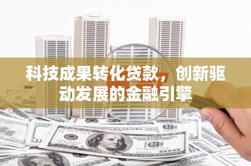 昌都科技成果转化贷款，创新驱动发展的金融引擎