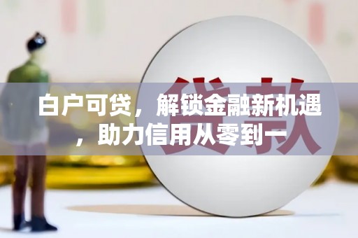 昌都白户可贷，解锁金融新机遇，助力信用从零到一