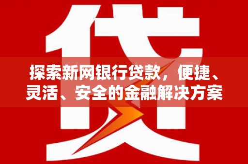 昌都探索新网银行贷款，便捷、灵活、安全的金融解决方案