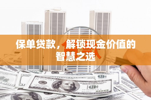 昌都保单贷款，解锁现金价值的智慧之选