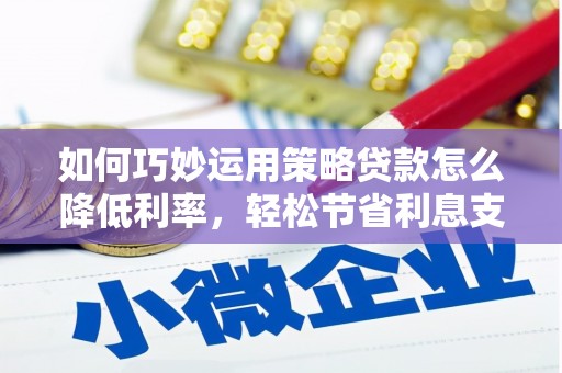 昌都如何巧妙运用策略贷款怎么降低利率，轻松节省利息支出