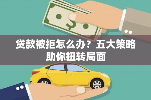 昌都贷款被拒怎么办？五大策略助你扭转局面