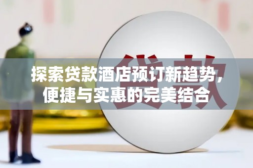 昌都探索贷款酒店预订新趋势，便捷与实惠的完美结合