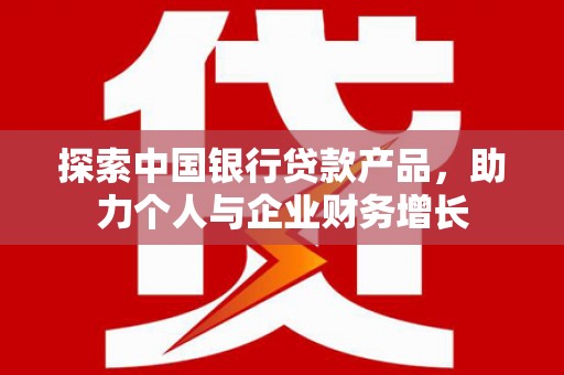 昌都探索中国银行贷款产品，助力个人与企业财务增长
