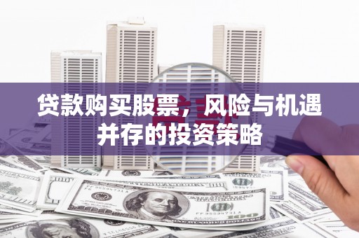 昌都贷款购买股票，风险与机遇并存的投资策略