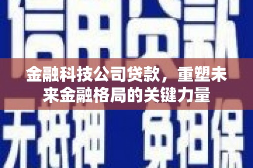 昌都金融科技公司贷款，重塑未来金融格局的关键力量