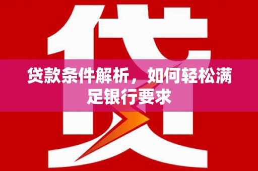 昌都贷款条件解析，如何轻松满足银行要求