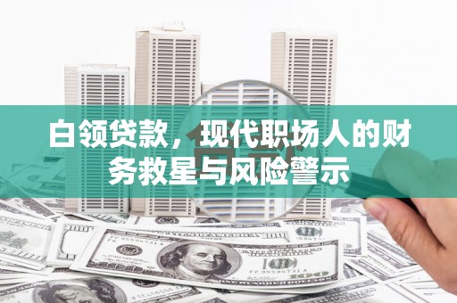 昌都白领贷款，现代职场人的财务救星与风险警示