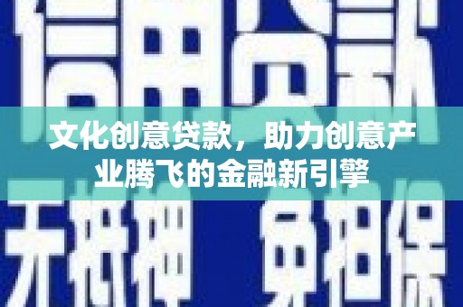 昌都文化创意贷款，助力创意产业腾飞的金融新引擎