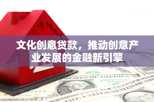 昌都文化创意贷款，推动创意产业发展的金融新引擎